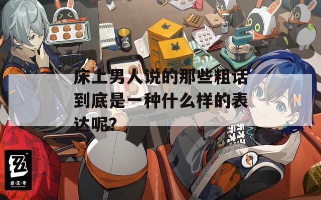 床上男人说的那些粗话到底是一种什么样的表达呢？  第1张