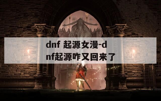 dnf 起源女漫-dnf起源咋又回来了  第1张