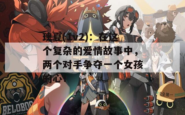 瑰夏(1v2)：在这个复杂的爱情故事中，两个对手争夺一个女孩的心！