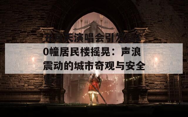 五月天演唱会引发超10幢居民楼摇晃：声浪震动的城市奇观与安全警示  第1张