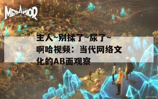 主人~别揉了~尿了～啊哈视频：当代网络文化的AB面观察