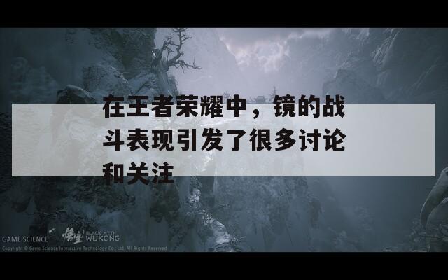 在王者荣耀中，镜的战斗表现引发了很多讨论和关注