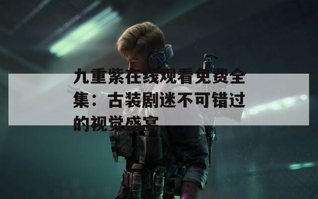 九重紫在线观看免费全集：古装剧迷不可错过的视觉盛宴  第1张