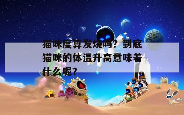 猫咪度算发烧吗？到底猫咪的体温升高意味着什么呢？  第1张