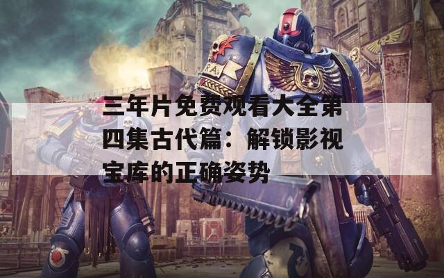 三年片免费观看大全第四集古代篇：解锁影视宝库的正确姿势