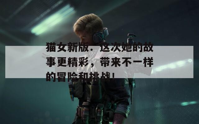 猫女新版：这次她的故事更精彩，带来不一样的冒险和挑战！