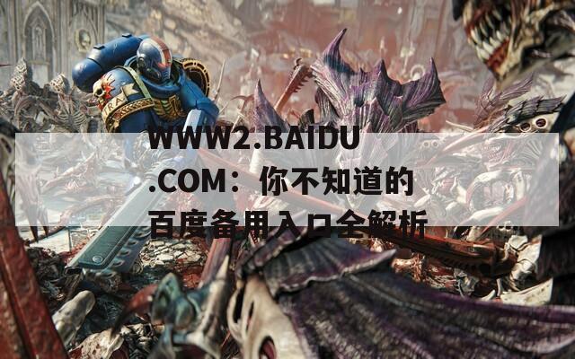 WWW2.BAIDU.COM：你不知道的百度备用入口全解析