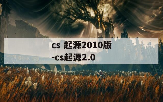 cs 起源2010版-cs起源2.0