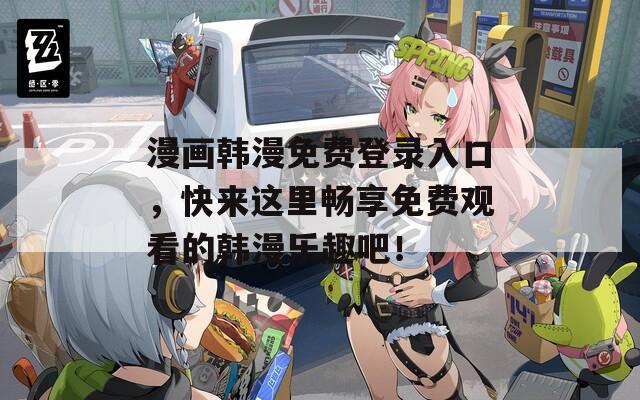 漫画韩漫免费登录入口，快来这里畅享免费观看的韩漫乐趣吧！
