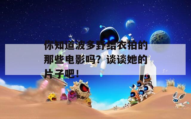你知道波多野结衣拍的那些电影吗？谈谈她的片子吧！