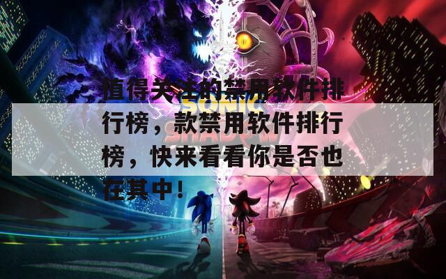 值得关注的禁用软件排行榜，款禁用软件排行榜，快来看看你是否也在其中！