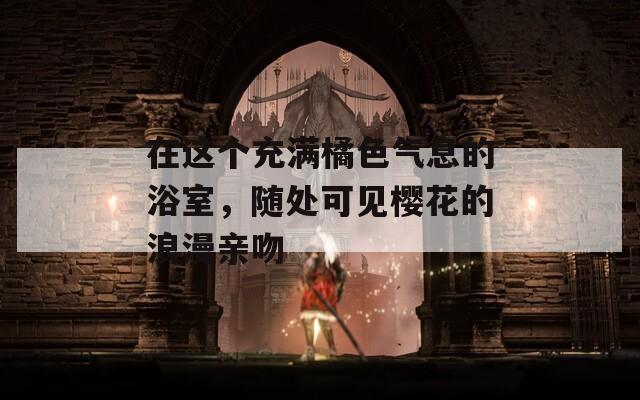 在这个充满橘色气息的浴室，随处可见樱花的浪漫亲吻