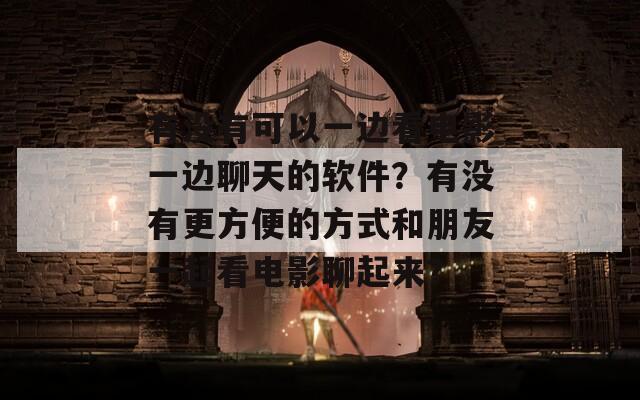 有没有可以一边看电影一边聊天的软件？有没有更方便的方式和朋友一起看电影聊起来？