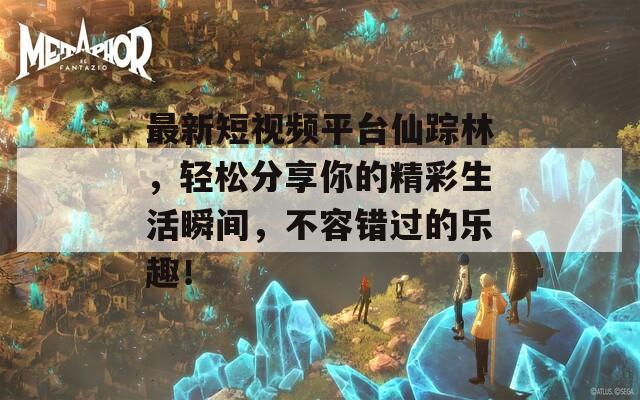 最新短视频平台仙踪林，轻松分享你的精彩生活瞬间，不容错过的乐趣！