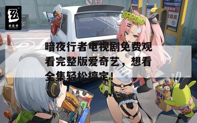 暗夜行者电视剧免费观看完整版爱奇艺，想看全集轻松搞定！
