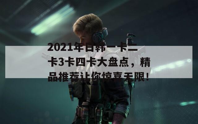2021年日韩一卡二卡3卡四卡大盘点，精品推荐让你惊喜无限！