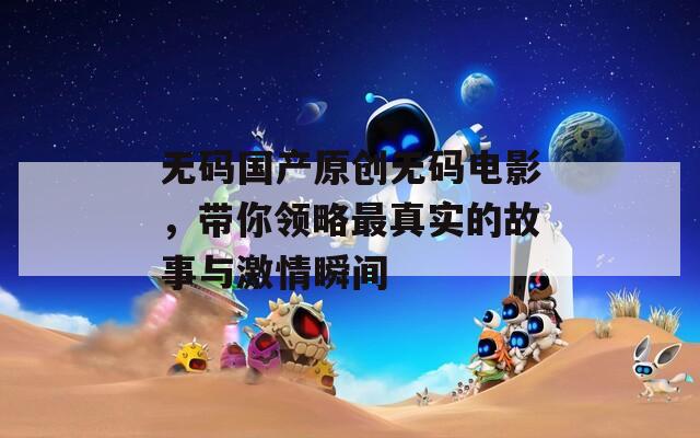 无码国产原创无码电影，带你领略最真实的故事与激情瞬间