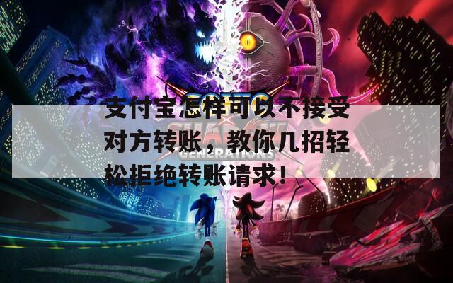 支付宝怎样可以不接受对方转账，教你几招轻松拒绝转账请求！