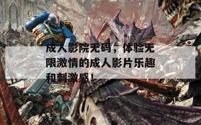 成人影院无码，体验无限激情的成人影片乐趣和刺激感！