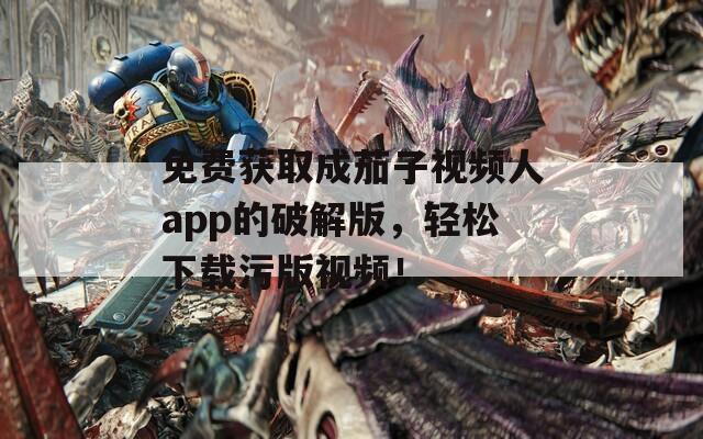 免费获取成茄子视频人app的破解版，轻松下载污版视频！