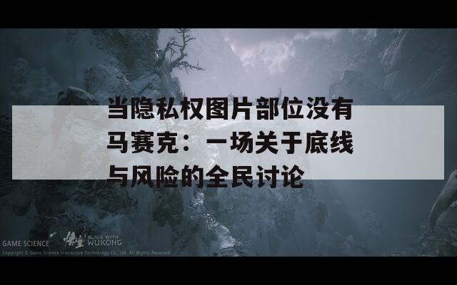 当隐私权图片部位没有马赛克：一场关于底线与风险的全民讨论