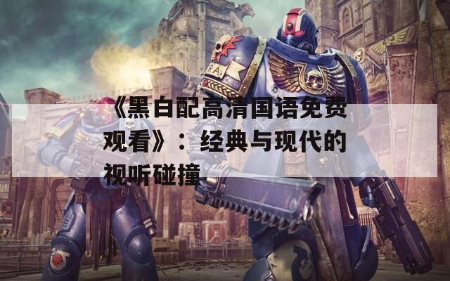 《黑白配高清国语免费观看》：经典与现代的视听碰撞