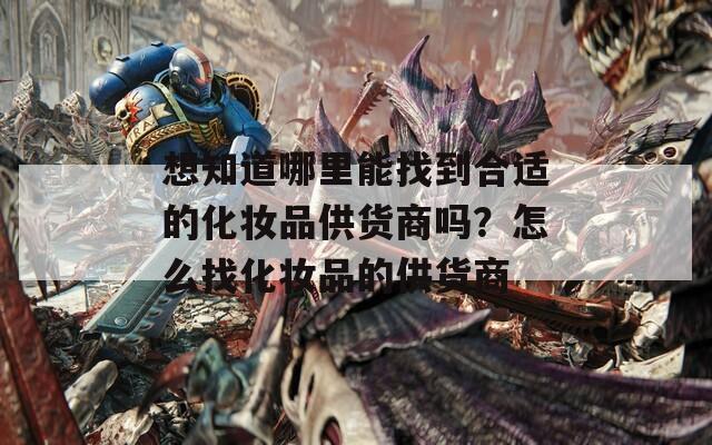 想知道哪里能找到合适的化妆品供货商吗？怎么找化妆品的供货商