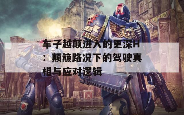 车子越颠进入的更深H：颠簸路况下的驾驶真相与应对逻辑