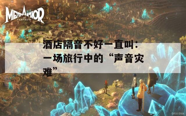 酒店隔音不好一直叫：一场旅行中的“声音灾难”