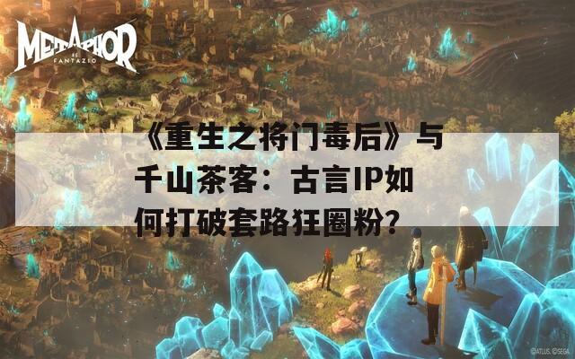 《重生之将门毒后》与千山茶客：古言IP如何打破套路狂圈粉？