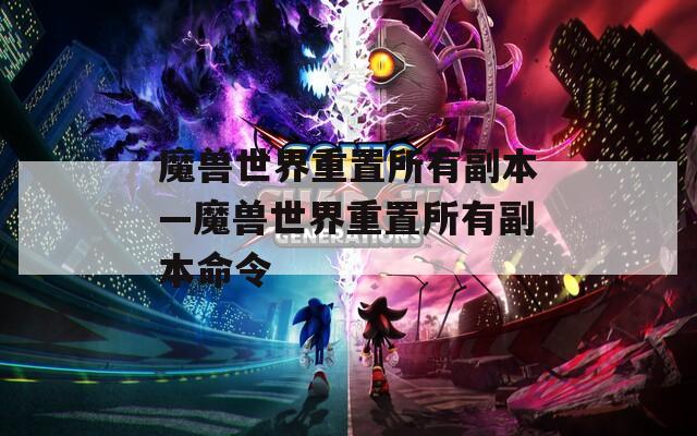 魔兽世界重置所有副本—魔兽世界重置所有副本命令