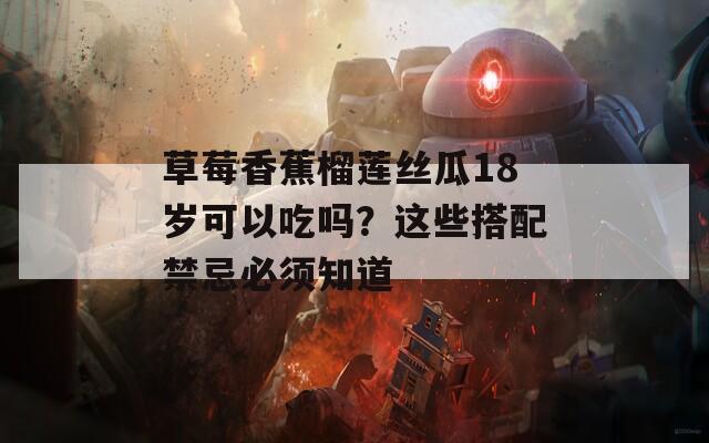 草莓香蕉榴莲丝瓜18岁可以吃吗？这些搭配禁忌必须知道