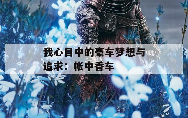 我心目中的豪车梦想与追求：帐中香车