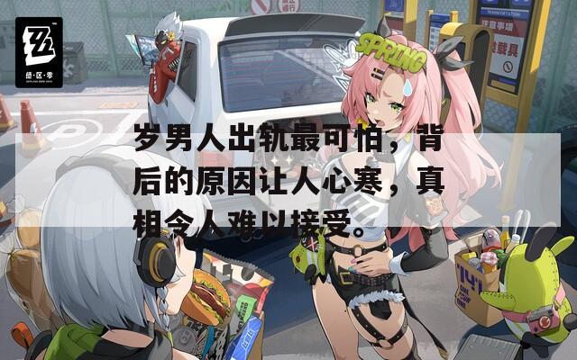岁男人出轨最可怕，背后的原因让人心寒，真相令人难以接受。