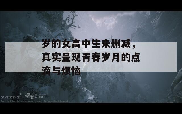 岁的女高中生未删减，真实呈现青春岁月的点滴与烦恼