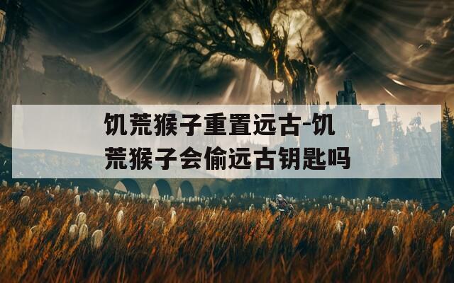 饥荒猴子重置远古-饥荒猴子会偷远古钥匙吗