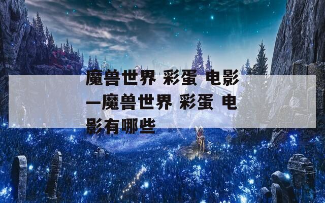 魔兽世界 彩蛋 电影—魔兽世界 彩蛋 电影有哪些