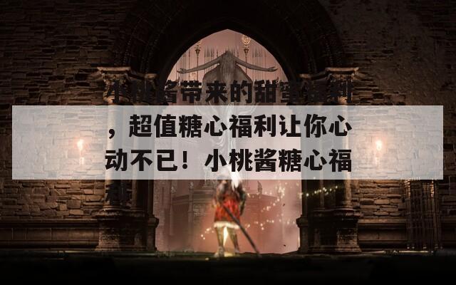 小桃酱带来的甜蜜福利，超值糖心福利让你心动不已！小桃酱糖心福利