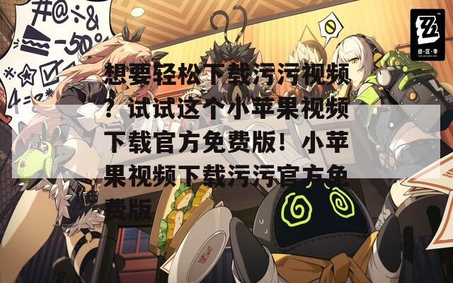 想要轻松下载污污视频？试试这个小苹果视频下载官方免费版！小苹果视频下载污污官方免费版  第1张
