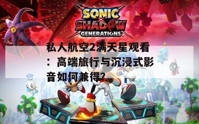 私人航空2满天星观看：高端旅行与沉浸式影音如何兼得？  第1张