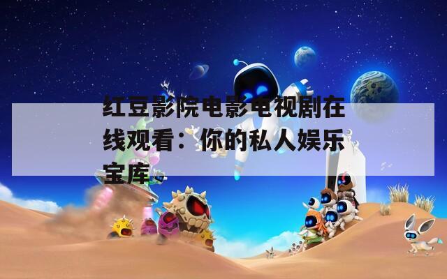 红豆影院电影电视剧在线观看：你的私人娱乐宝库
