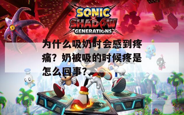 为什么吸奶时会感到疼痛？奶被吸的时候疼是怎么回事？