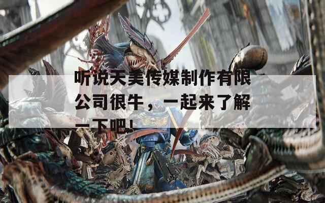 听说天美传媒制作有限公司很牛，一起来了解一下吧！