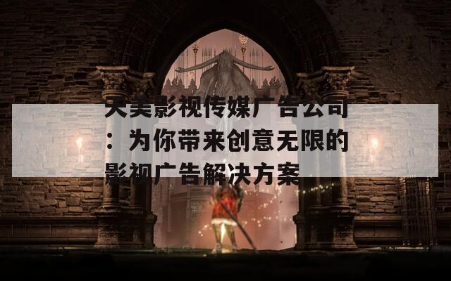 天美影视传媒广告公司：为你带来创意无限的影视广告解决方案