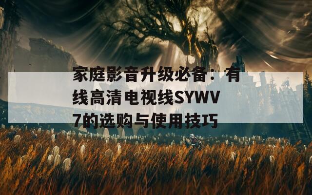 家庭影音升级必备：有线高清电视线SYWV7的选购与使用技巧