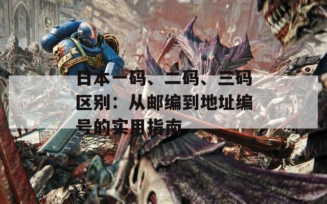 日本一码、二码、三码区别：从邮编到地址编号的实用指南  第1张