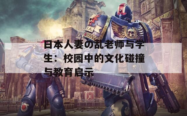 日本人妻の乱老师与学生：校园中的文化碰撞与教育启示