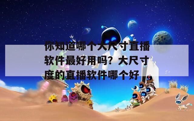 你知道哪个大尺寸直播软件最好用吗？大尺寸度的直播软件哪个好