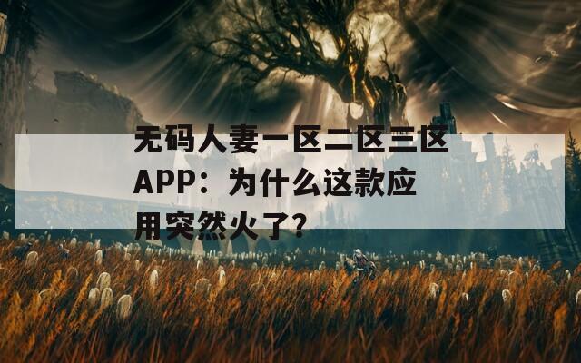 无码人妻一区二区三区APP：为什么这款应用突然火了？
