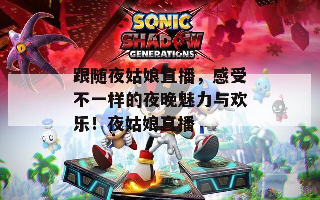 跟随夜姑娘直播，感受不一样的夜晚魅力与欢乐！夜姑娘直播  第1张